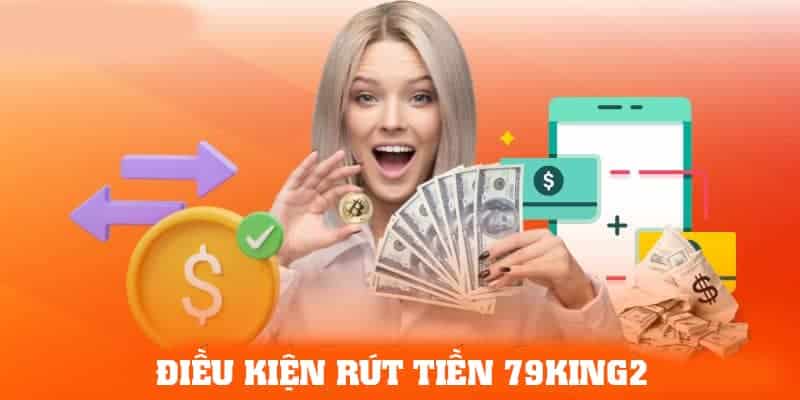 Điều kiện rút tiền 79King2 là gì?